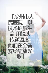 滨州市人民医院：以技术护航生命 用镜头传递温度 他们在全省赛场绽放光彩