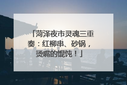菏泽夜市灵魂三重奏：红柳串、砂锅，烫嘴的馄饨！