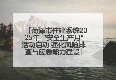 菏泽市住建系统2025年“安全生产月”活动启动 强化风险排查与应急能力建设