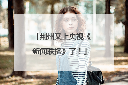 荆州又上央视《新闻联播》了！