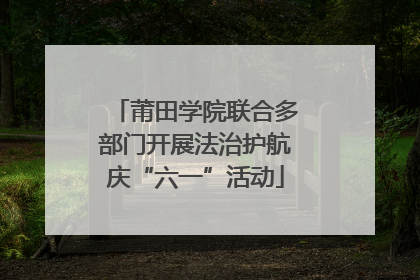 莆田学院联合多部门开展法治护航庆“六一”活动