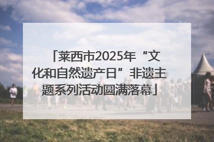 莱西市2025年“文化和自然遗产日”非遗主题系列活动圆满落幕