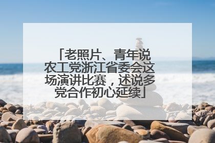 老照片、青年说 农工党浙江省委会这场演讲比赛，述说多党合作初心延续