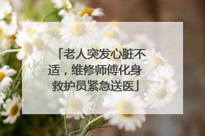 老人突发心脏不适，维修师傅化身救护员紧急送医