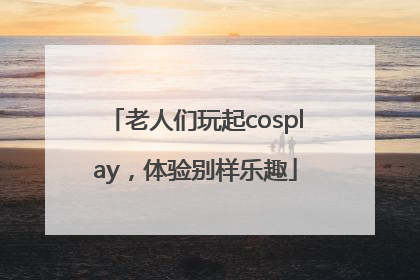 老人们玩起cosplay，体验别样乐趣