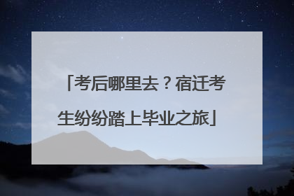 考后哪里去？宿迁考生纷纷踏上毕业之旅