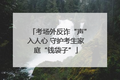 考场外反诈“声”入人心 守护考生家庭“钱袋子”