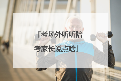 考场外听听陪考家长说点啥