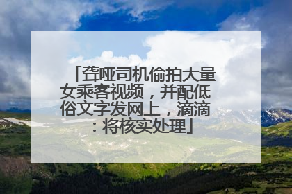 聋哑司机偷拍大量女乘客视频，并配低俗文字发网上，滴滴：将核实处理