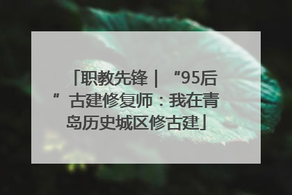 职教先锋｜“95后”古建修复师：我在青岛历史城区修古建