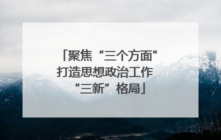 聚焦“三个方面” 打造思想政治工作“三新”格局