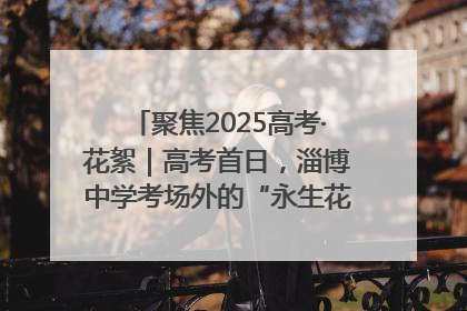 聚焦2025高考·花絮｜高考首日，淄博中学考场外的“永生花”传递温暖与祝福