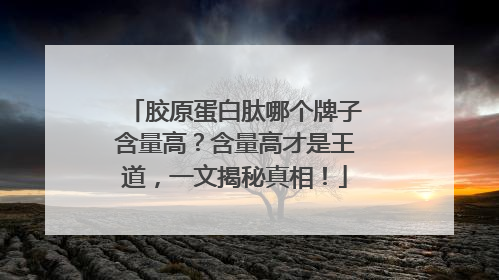 胶原蛋白肽哪个牌子含量高？含量高才是王道，一文揭秘真相！