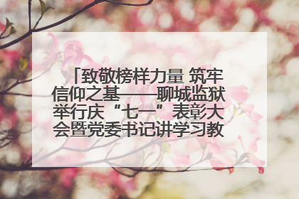 致敬榜样力量 筑牢信仰之基——聊城监狱举行庆“七一”表彰大会暨党委书记讲学习教育专题党课