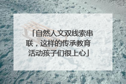 自然人文双线索串联，这样的传承教育活动孩子们很上心