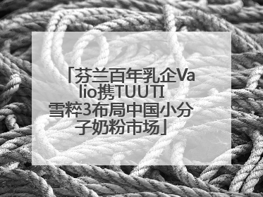 芬兰百年乳企Valio携TUUTI雪粹3布局中国小分子奶粉市场