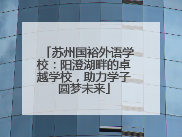 苏州国裕外语学校：阳澄湖畔的卓越学校，助力学子圆梦未来
