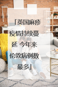 英国麻疹疫情持续蔓延 今年来伦敦病例数最多