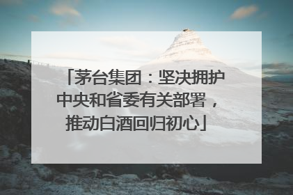 茅台集团：坚决拥护中央和省委有关部署，推动白酒回归初心