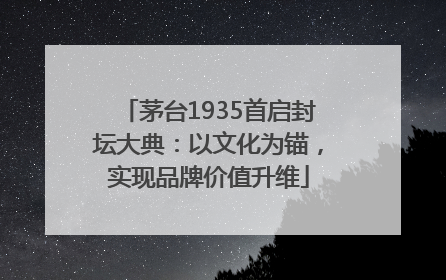 茅台1935首启封坛大典：以文化为锚，实现品牌价值升维
