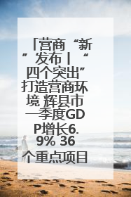 营商“新”发布丨“四个突出”打造营商环境 辉县市一季度GDP增长6.9% 36个重点项目落地