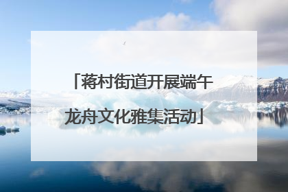 蒋村街道开展端午龙舟文化雅集活动