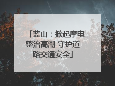蓝山：掀起摩电整治高潮 守护道路交通安全