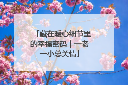 藏在暖心细节里的幸福密码｜一老一小总关情