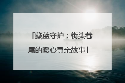 藏蓝守护：街头巷尾的暖心寻亲故事