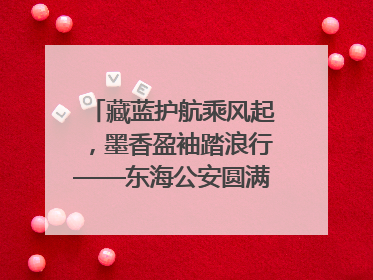 藏蓝护航乘风起，墨香盈袖踏浪行——东海公安圆满“交卷”