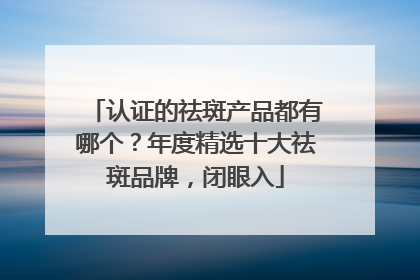 认证的祛斑产品都有哪个？年度精选十大祛斑品牌，闭眼入