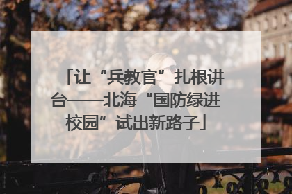 让“兵教官”扎根讲台——北海“国防绿进校园”试出新路子