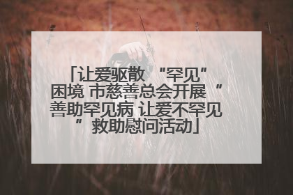 让爱驱散 “罕见” 困境 市慈善总会开展“善助罕见病 让爱不罕见”救助慰问活动