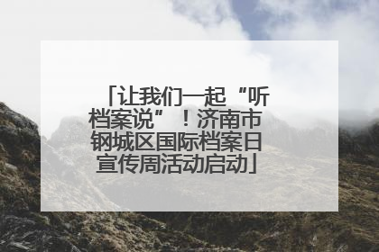让我们一起“听档案说”！济南市钢城区国际档案日宣传周活动启动