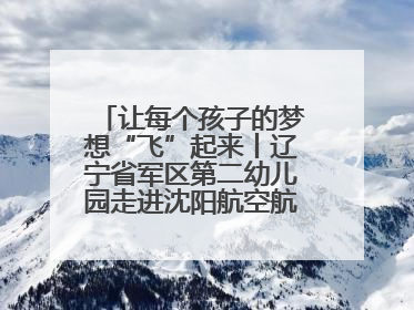 让每个孩子的梦想“飞”起来丨辽宁省军区第二幼儿园走进沈阳航空航天大学开展爱国主义教育