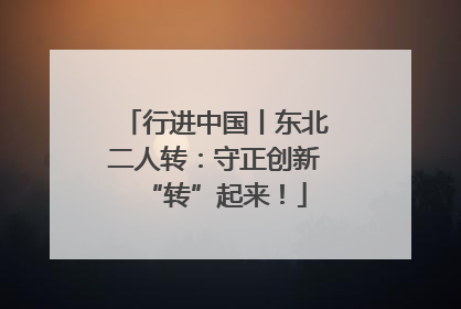 行进中国丨东北二人转：守正创新“转”起来！