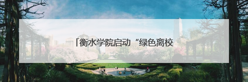 衡水学院启动“绿色离校·绿色感恩”公益行动