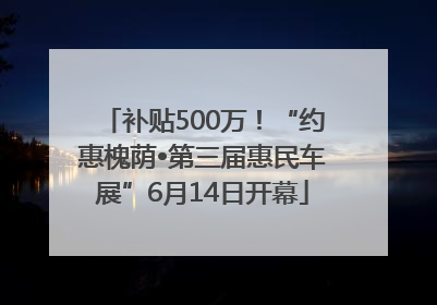 补贴500万！“约惠槐荫•第三届惠民车展”6月14日开幕