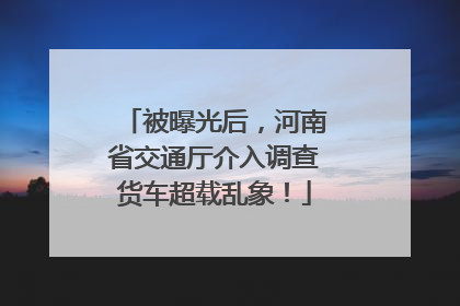 被曝光后，河南省交通厅介入调查货车超载乱象！