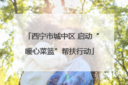 西宁市城中区 启动“暖心菜篮”帮扶行动