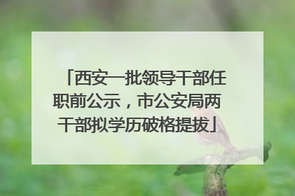 西安一批领导干部任职前公示，市公安局两干部拟学历破格提拔