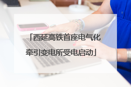 西延高铁首座电气化牵引变电所受电启动
