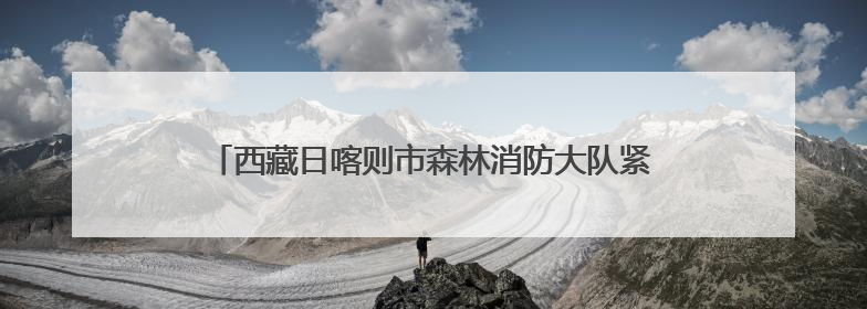 西藏日喀则市森林消防大队紧急献血 热血传递生命希望