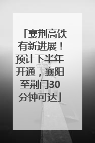 襄荆高铁有新进展！预计下半年开通，襄阳至荆门30分钟可达