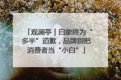 观澜亭｜白象终为“多半”道歉，品牌别把消费者当“小白”