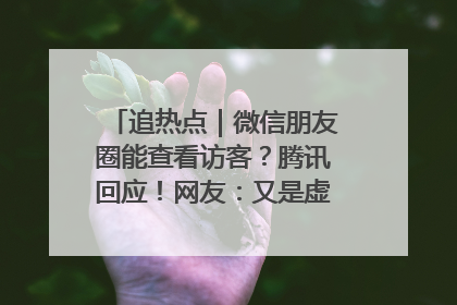 追热点｜微信朋友圈能查看访客？腾讯回应！网友：又是虚惊一场……