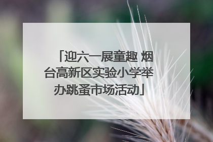 迎六一展童趣 烟台高新区实验小学举办跳蚤市场活动