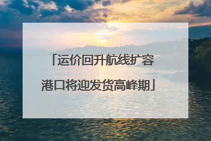 运价回升航线扩容 港口将迎发货高峰期