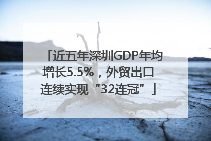 近五年深圳GDP年均增长5.5%，外贸出口连续实现“32连冠”