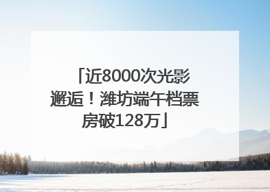 近8000次光影邂逅！潍坊端午档票房破128万
